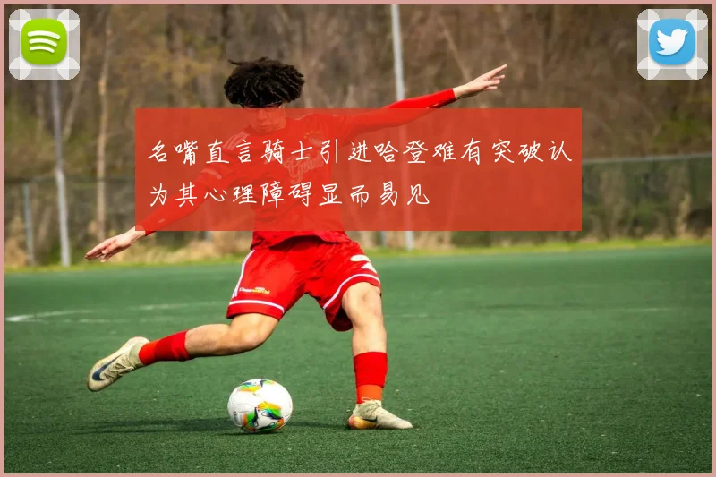 名嘴直言骑士引进哈登难有突破认为其心理障碍显而易见