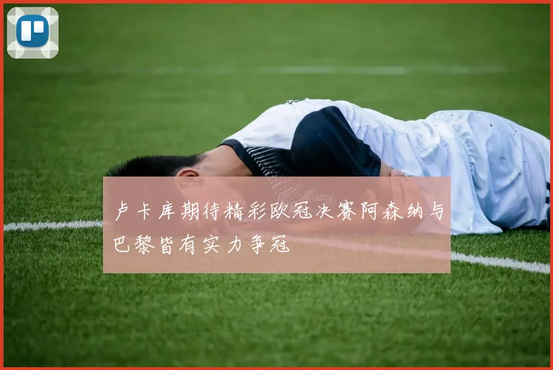 卢卡库期待精彩欧冠决赛阿森纳与巴黎皆有实力争冠