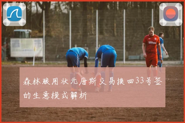 森林狼用状元唐斯交易换回33号签的生意模式解析
