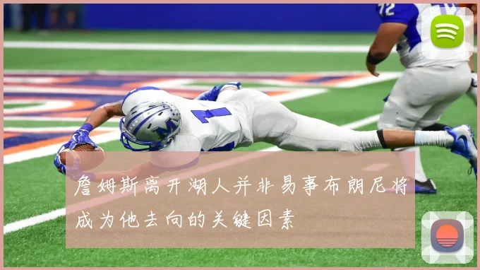 詹姆斯离开湖人并非易事布朗尼将成为他去向的关键因素