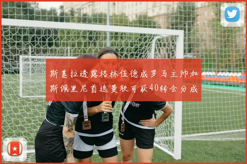 斯基拉透露格林伍德成罗马主帅加斯佩里尼首选曼联可获40转会分成