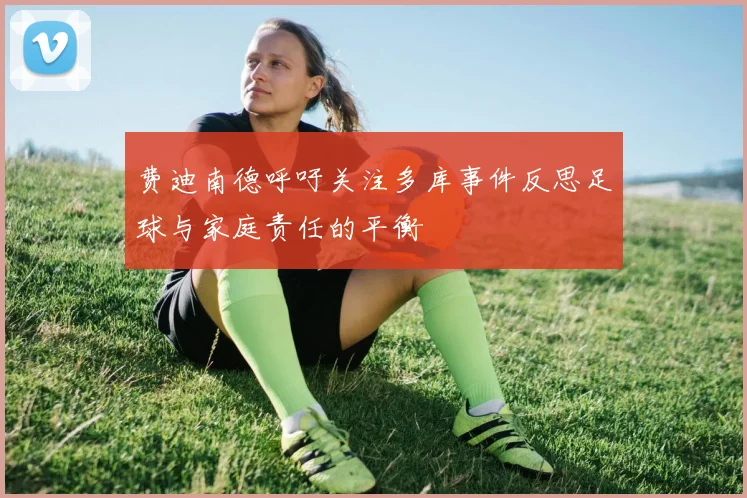费迪南德呼吁关注多库事件反思足球与家庭责任的平衡