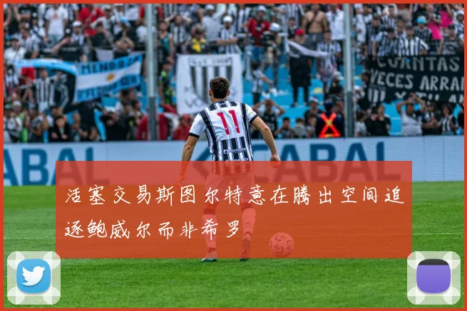 活塞交易斯图尔特意在腾出空间追逐鲍威尔而非希罗