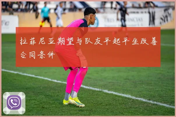 拉菲尼亚期望与队友平起平坐改善合同条件