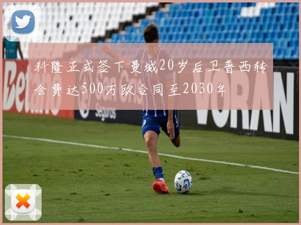 科隆正式签下曼城20岁后卫普西转会费达500万欧合同至2030年
