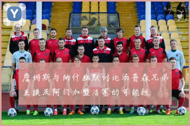 詹姆斯与纳什幽默讨论汤普森兄弟互换及阿门加盟活塞的可能性