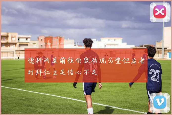 德科两度前往伦敦劝说戈登但后者对拜仁立足信心不足