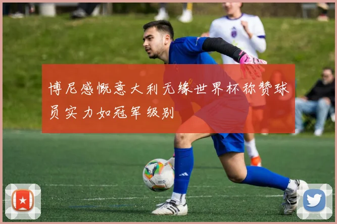 博尼感慨意大利无缘世界杯称赞球员实力如冠军级别