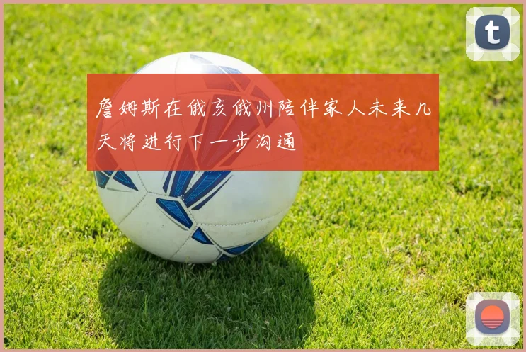 詹姆斯在俄亥俄州陪伴家人未来几天将进行下一步沟通