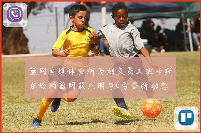 篮网自媒体分析马刺交易文班卡斯尔哈珀篮网获杰明与6号签新动态