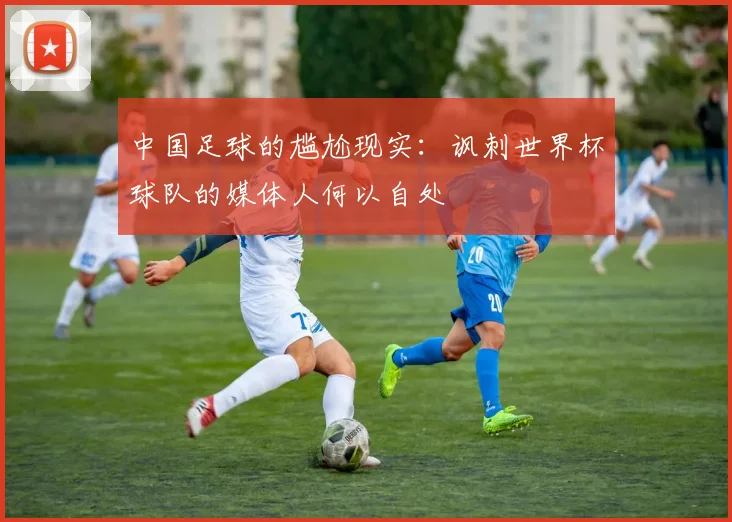 中国足球的尴尬现实：讽刺世界杯球队的媒体人何以自处