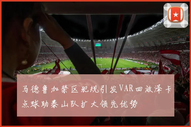 马德鲁加禁区犯规引发VAR回放泽卡点球助泰山队扩大领先优势